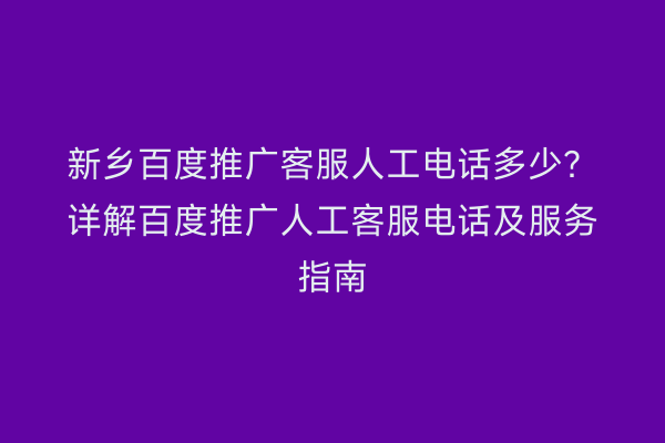 新乡百度推广客服人工电话多少？详解百度推广人工客服电话及服务指南