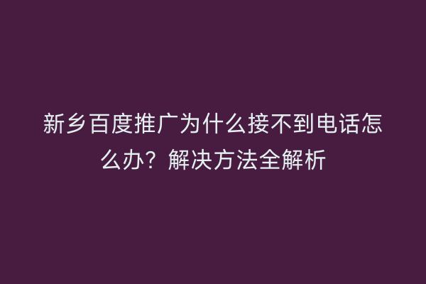 新乡百度推广为什么接不到电话怎么办？解决方法全解析