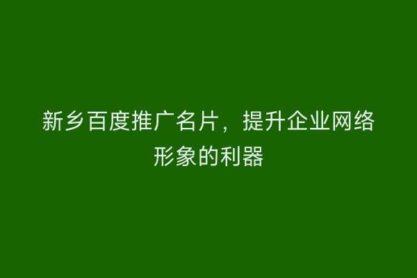 新乡百度推广名片,提升企业网络形象的利器
