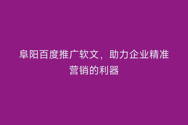 阜阳百度推广软文，助力企业精准营销的利器