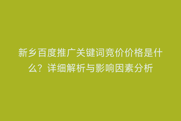 新乡百度推广关键词竞价价格是什么？详细解析与影响因素分析