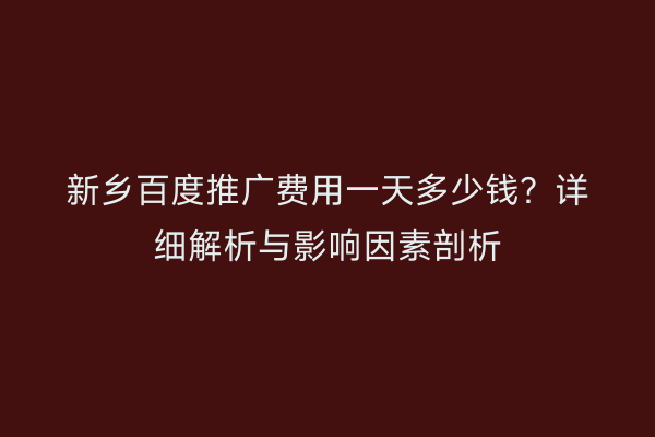 新乡百度推广费用一天多少钱？详细解析与影响因素剖析