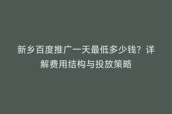 新乡百度推广一天最低多少钱?详解费用结构与投放策略