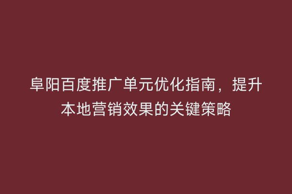 阜阳百度推广单元优化指南,提升本地营销效果的关键策略
