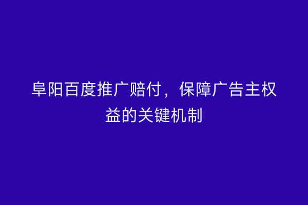 阜阳百度推广赔付,保障广告主权益的关键机制