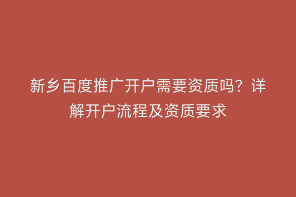 新乡百度推广开户需要资质吗?详解开户流程及资质要求