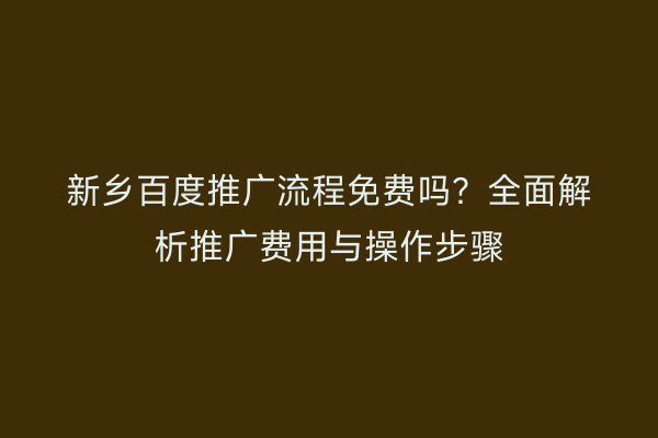 新乡百度推广流程免费吗？全面解析推广费用与操作步骤