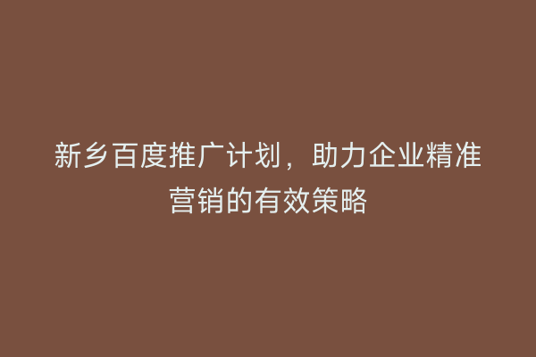 新乡百度推广计划,助力企业精准营销的有效策略