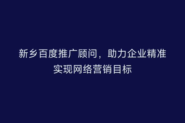 新乡百度推广顾问,助力企业精准实现网络营销目标