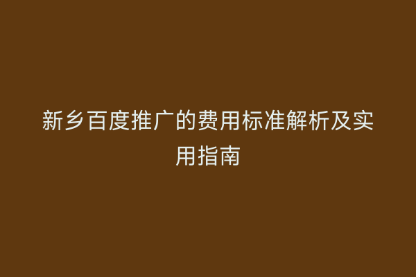 新乡百度推广的费用标准解析及实用指南