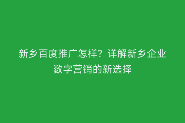 新乡百度推广怎样？详解新乡企业数字营销的新选择
