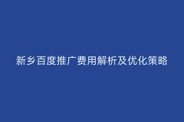 新乡百度推广费用解析及优化策略