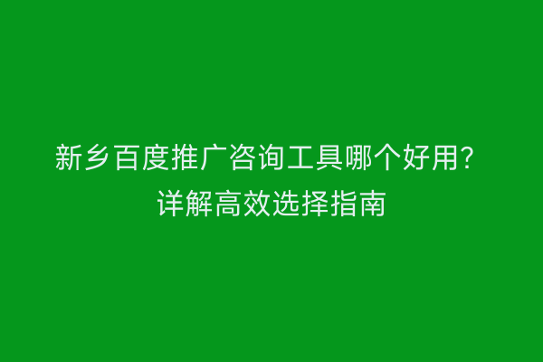 新乡百度推广咨询工具哪个好用?详解高效选择指南