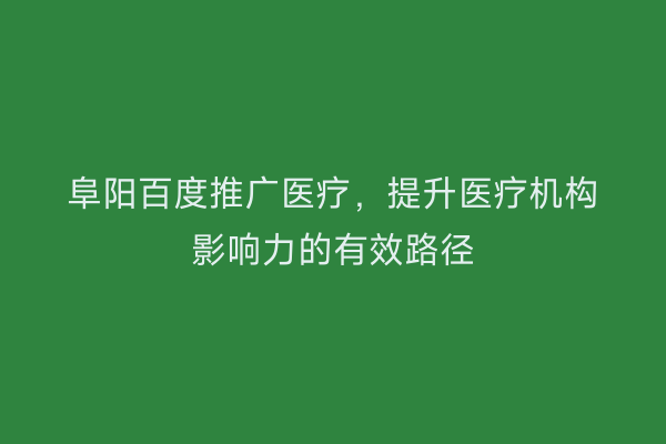 阜阳百度推广医疗,提升医疗机构影响力的有效路径