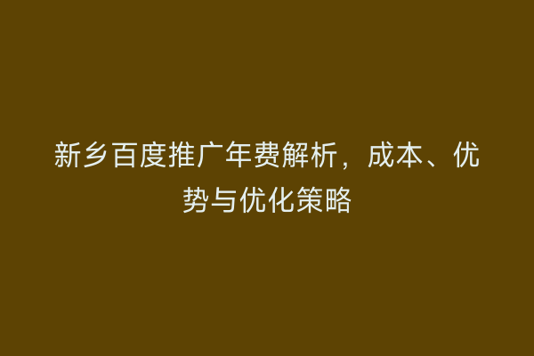 新乡百度推广年费解析，成本、优势与优化策略