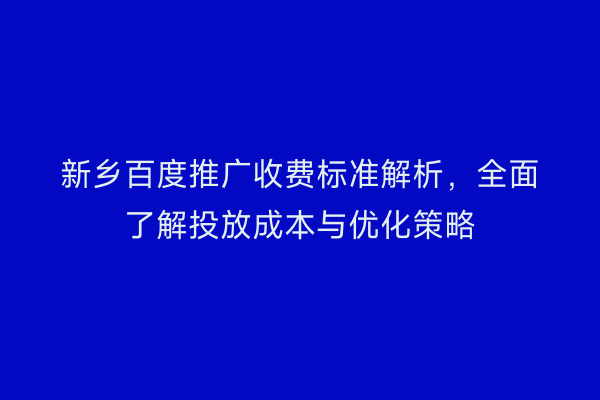 新乡百度推广收费标准解析,全面了解投放成本与优化策略