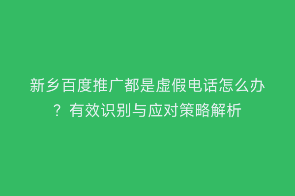 新乡百度推广都是虚假电话怎么办?有效识别与应对策略解析