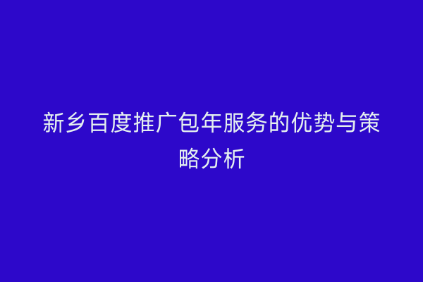新乡百度推广包年服务的优势与策略分析