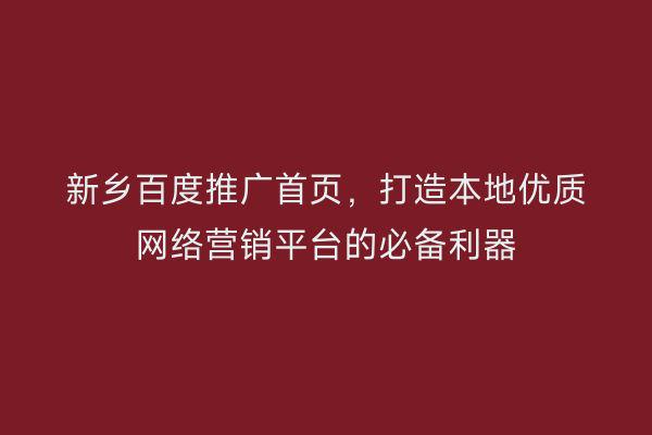 新乡百度推广首页，打造本地优质网络营销平台的必备利器