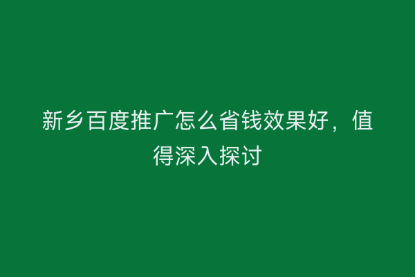 新乡百度推广怎么省钱效果好,值得深入探讨