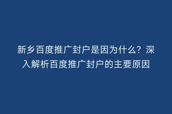 新乡百度推广封户是因为什么？深入解析百度推广封户的主要原因