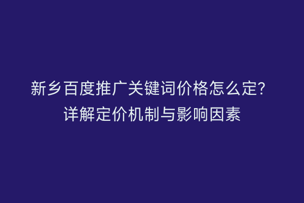 新乡百度推广关键词价格怎么定?详解定价机制与影响因素