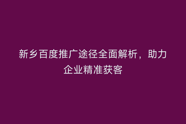 新乡百度推广途径全面解析，助力企业精准获客
