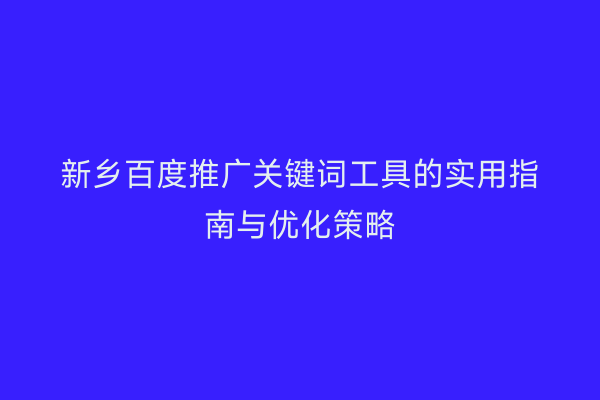 新乡百度推广关键词工具的实用指南与优化策略