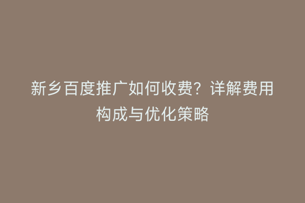 新乡百度推广如何收费?详解费用构成与优化策略