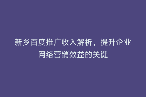 新乡百度推广收入解析，提升企业网络营销效益的关键