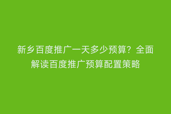 新乡百度推广一天多少预算?全面解读百度推广预算配置策略