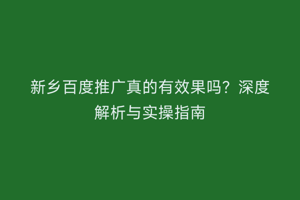 新乡百度推广真的有效果吗?深度解析与实操指南