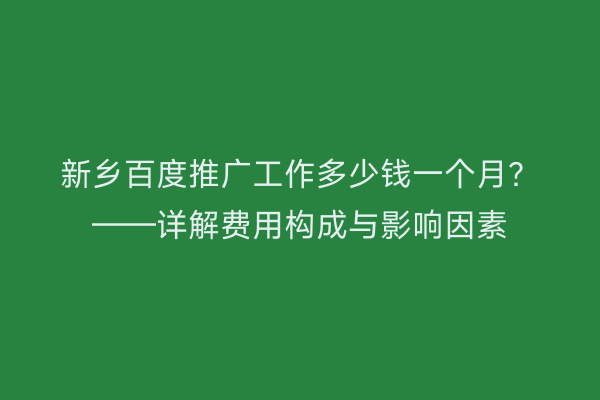 新乡百度推广工作多少钱一个月?——详解费用构成与影响因素