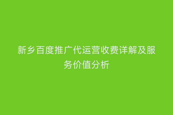 新乡百度推广代运营收费详解及服务价值分析