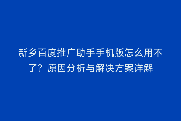 新乡百度推广助手手机版怎么用不了？原因分析与解决方案详解