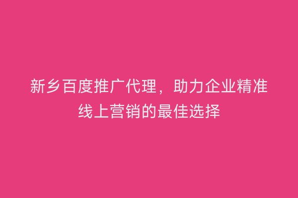 新乡百度推广代理,助力企业精准线上营销的最佳选择