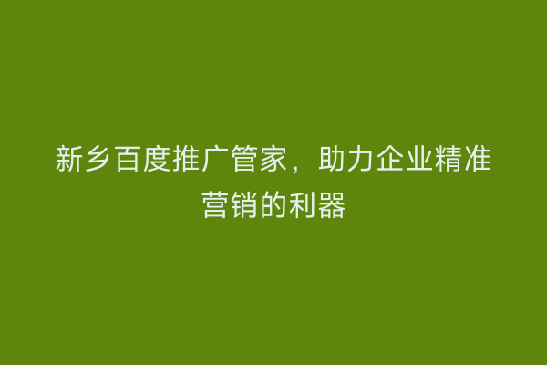 新乡百度推广管家,助力企业精准营销的利器