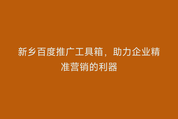 新乡百度推广工具箱，助力企业精准营销的利器