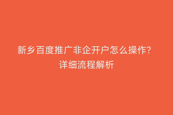 新乡百度推广非企开户怎么操作?详细流程解析