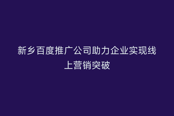 新乡百度推广公司助力企业实现线上营销突破