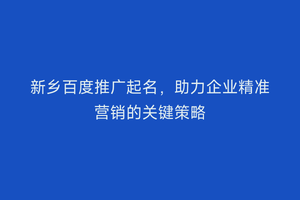 新乡百度推广起名，助力企业精准营销的关键策略