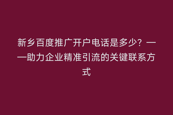 新乡百度推广开户电话是多少?——助力企业精准引流的关键联系方式