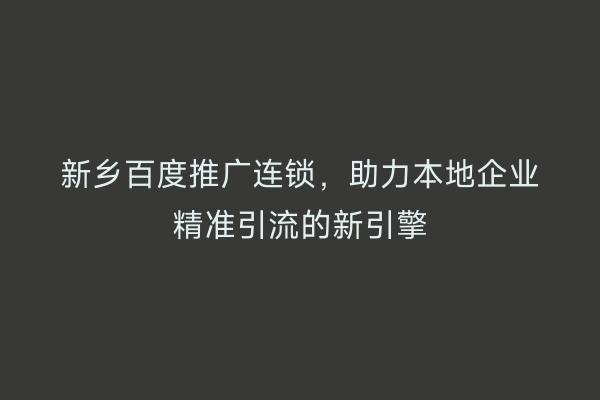 新乡百度推广连锁,助力本地企业精准引流的新引擎