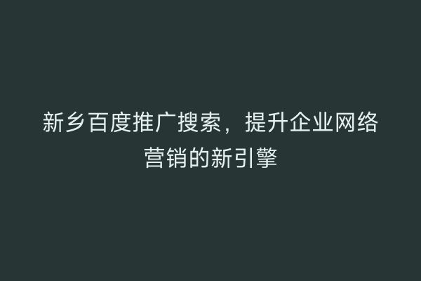 新乡百度推广搜索，提升企业网络营销的新引擎
