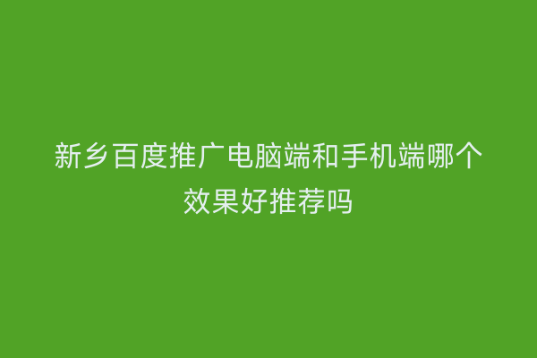 新乡百度推广电脑端和手机端哪个效果好推荐吗