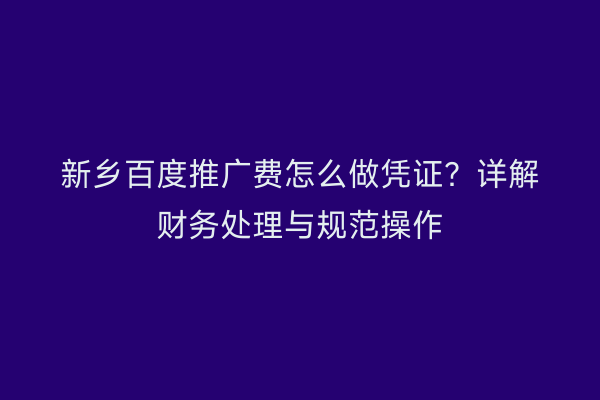 新乡百度推广费怎么做凭证？详解财务处理与规范操作