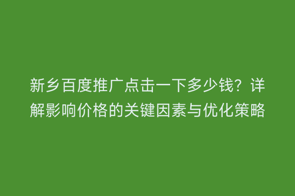 新乡百度推广点击一下多少钱？详解影响价格的关键因素与优化策略