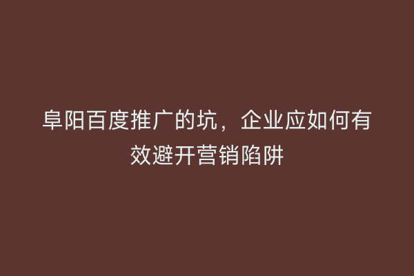 阜阳百度推广的坑,企业应如何有效避开营销陷阱