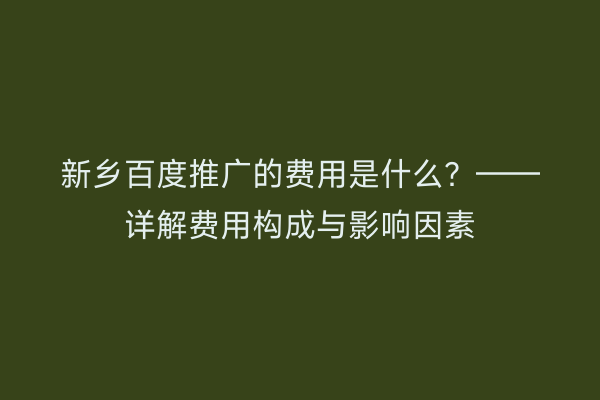 新乡百度推广的费用是什么？——详解费用构成与影响因素
