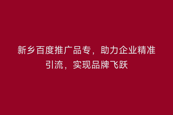新乡百度推广品专，助力企业精准引流，实现品牌飞跃
